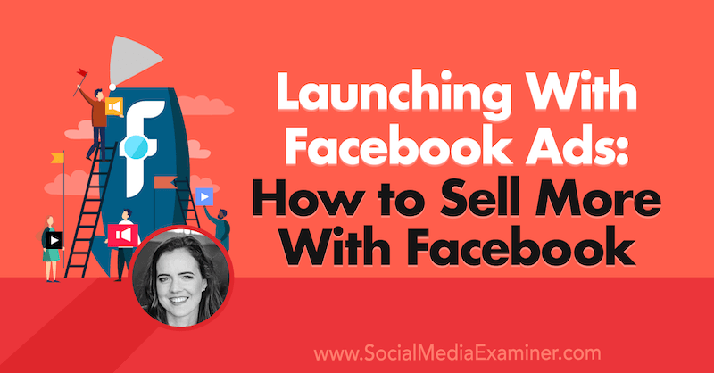 Launching With Facebook Ads: How to Sell More With Facebook featuring insights from Emily Hirsh on the Social Media Marketing Podcast.