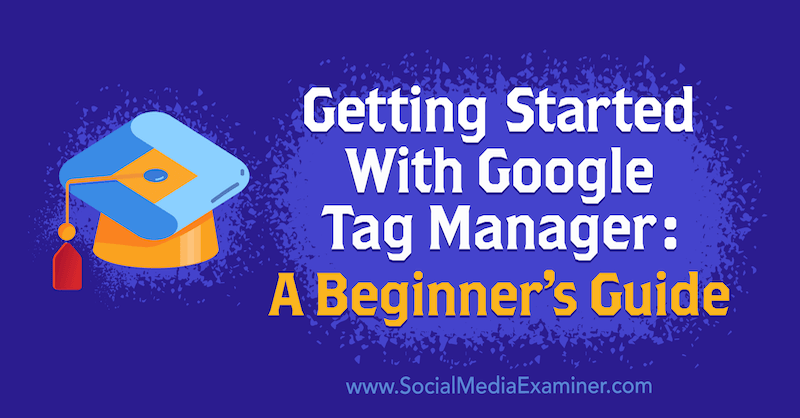 Getting Started With Google Tag Manager: A Beginner’s Guide by Chris Mercer on Social Media Examiner.