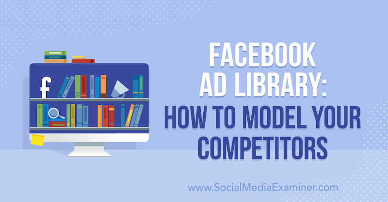 Facebook Ad Library: How to Model Your Competitors by Susan Wenograd on Social Media Examiner.