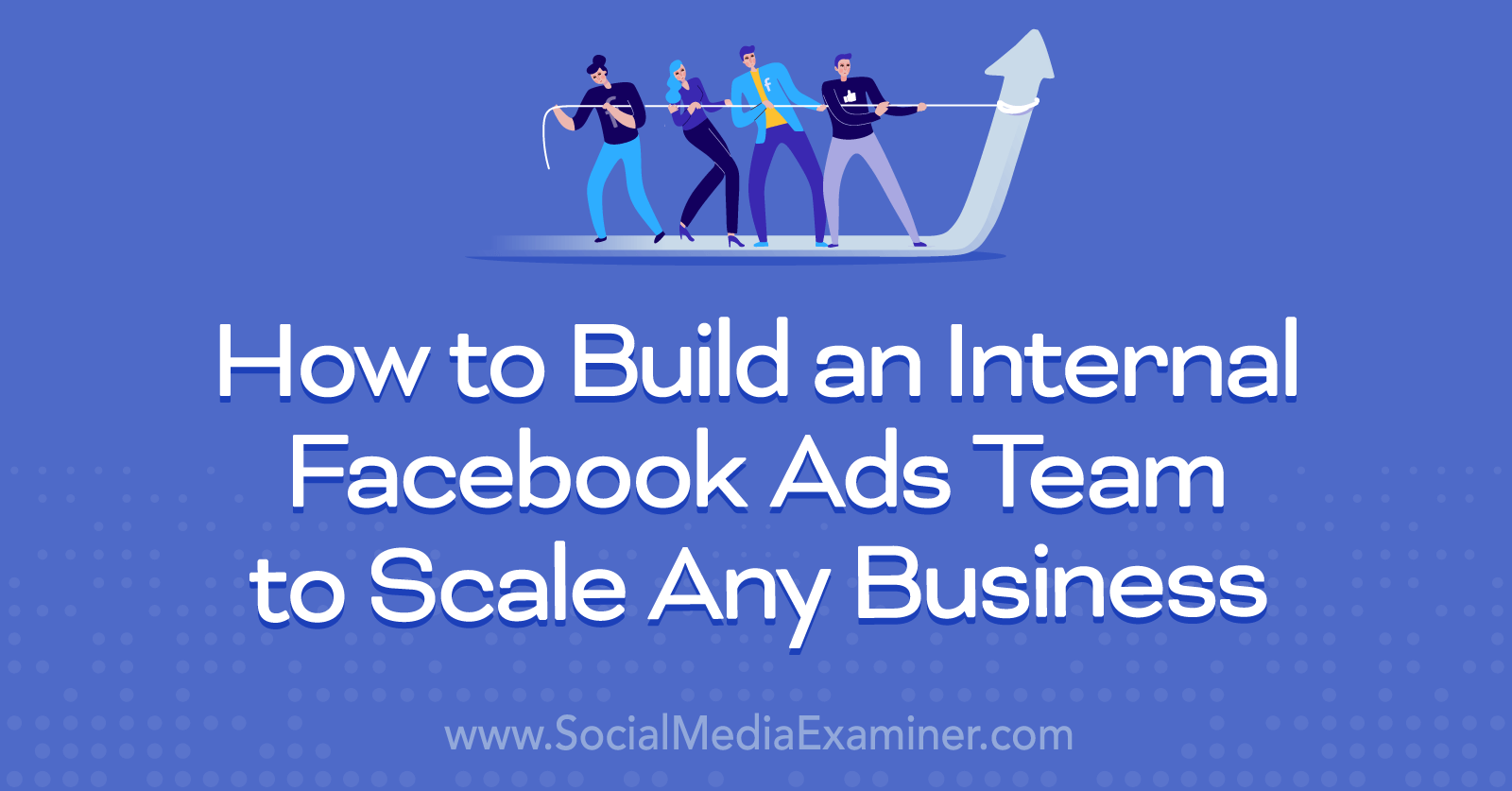 How to Build an Internal Facebook Ads Team to Scale Any Business by Social Media Examiner
