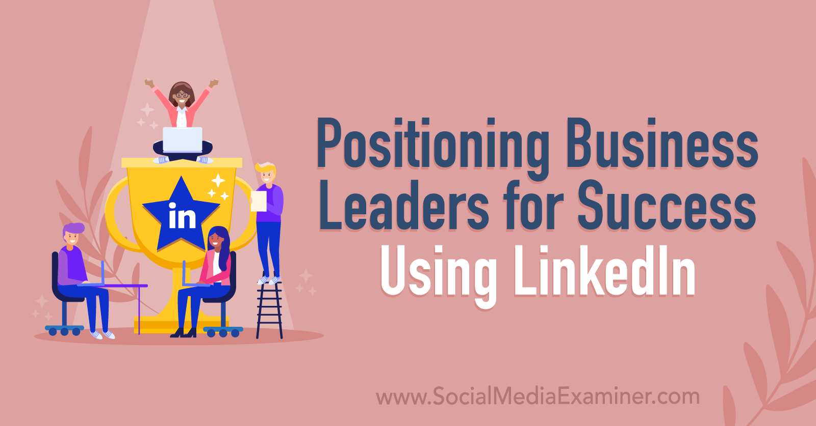 Positioning Business Leaders for Success Using LinkedIn : Social Media  Examiner