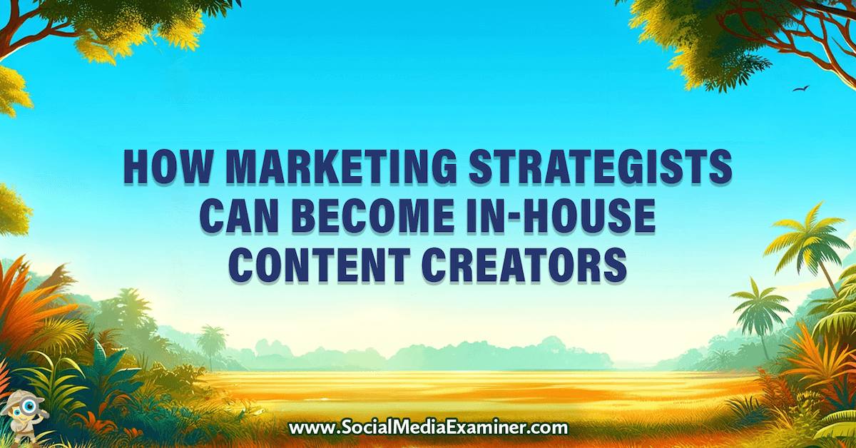 How Marketing Strategists Can Become In-House Content Creators : Social Media Examiner