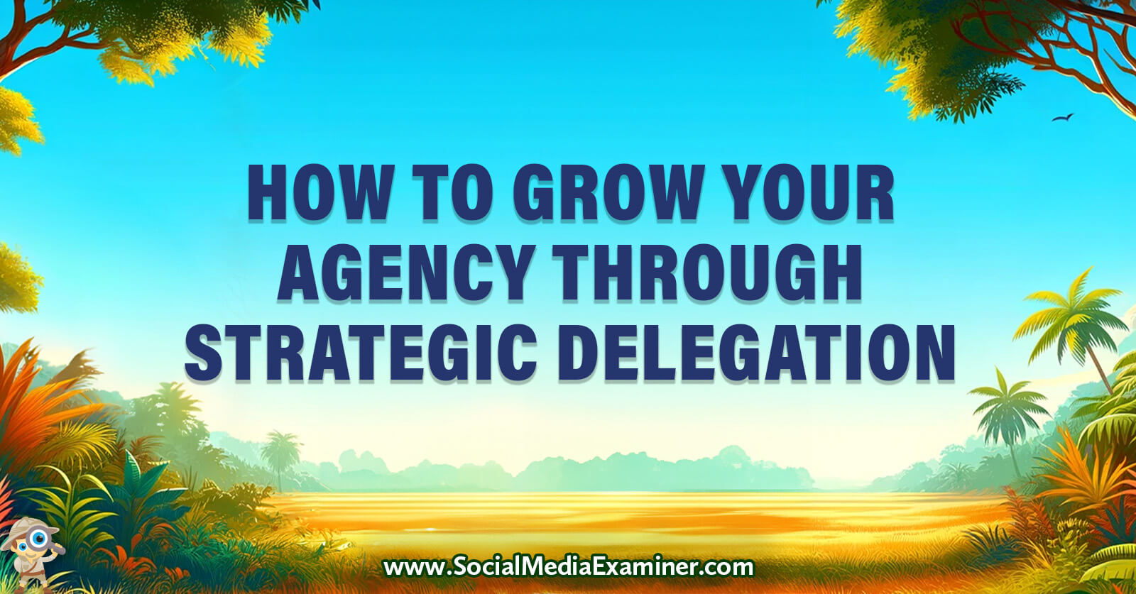 How to Grow Your Agency Through Strategic Delegation by Social Media Examiner